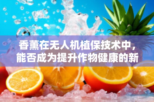 香薰在无人机植保技术中，能否成为提升作物健康的新利器？
