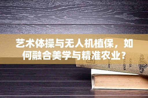 艺术体操与无人机植保，如何融合美学与精准农业？
