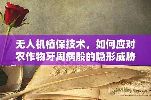 无人机植保技术，如何应对农作物牙周病般的隐形威胁？