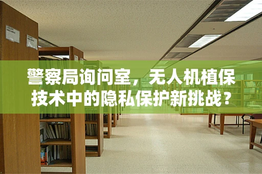 警察局询问室，无人机植保技术中的隐私保护新挑战？