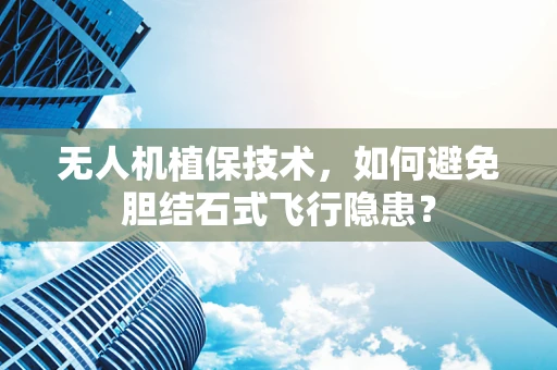 无人机植保技术，如何避免胆结石式飞行隐患？