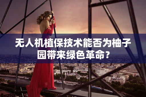无人机植保技术能否为柚子园带来绿色革命？