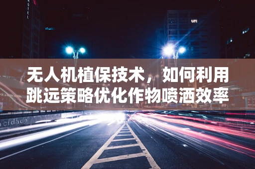 无人机植保技术，如何利用跳远策略优化作物喷洒效率？