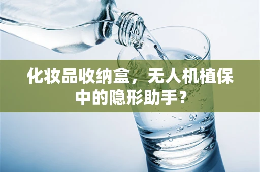 化妆品收纳盒，无人机植保中的隐形助手？