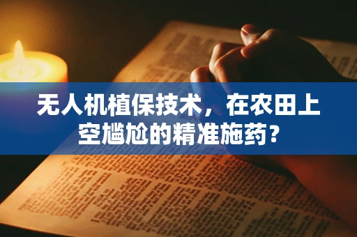 无人机植保技术，在农田上空尴尬的精准施药？