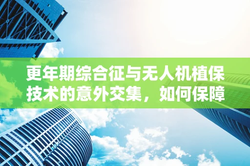 更年期综合征与无人机植保技术的意外交集，如何保障操作员健康？