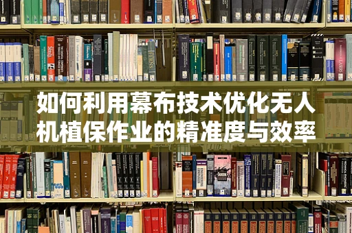 如何利用幕布技术优化无人机植保作业的精准度与效率？