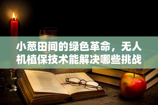 小葱田间的绿色革命，无人机植保技术能解决哪些挑战？