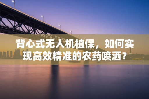 背心式无人机植保，如何实现高效精准的农药喷洒？