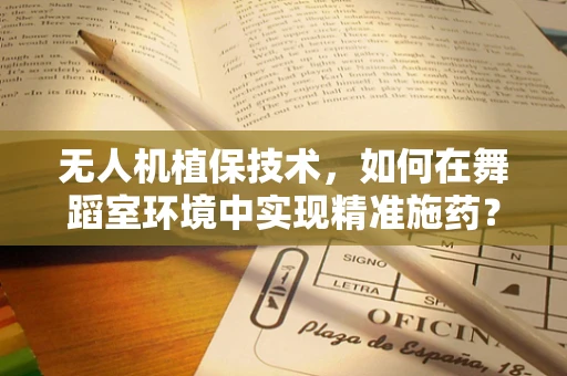 无人机植保技术，如何在舞蹈室环境中实现精准施药？