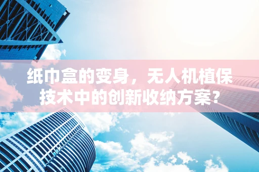 纸巾盒的变身，无人机植保技术中的创新收纳方案？