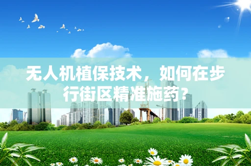 无人机植保技术，如何在步行街区精准施药？