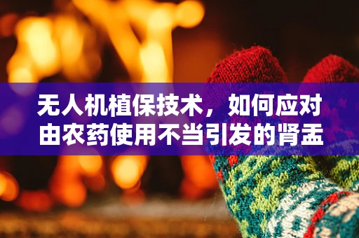 无人机植保技术，如何应对由农药使用不当引发的肾盂肾炎风险？