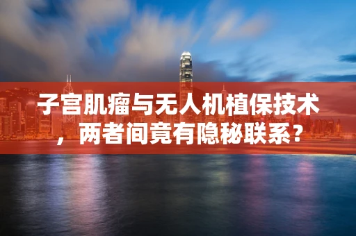 子宫肌瘤与无人机植保技术，两者间竟有隐秘联系？