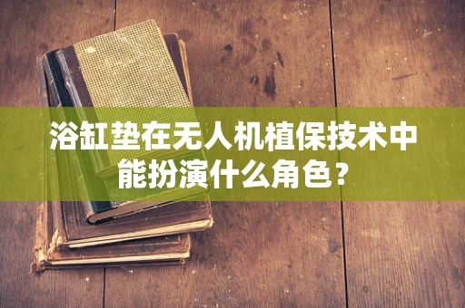 浴缸垫在无人机植保技术中能扮演什么角色？