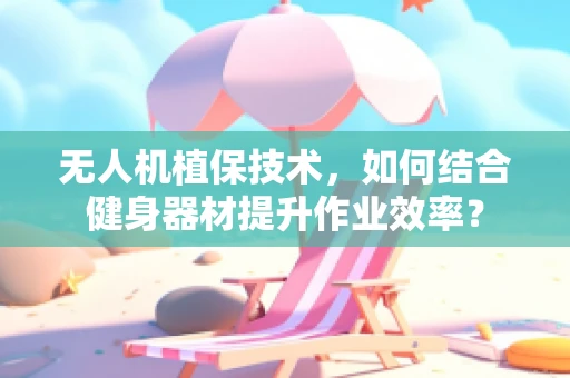 无人机植保技术，如何结合健身器材提升作业效率？