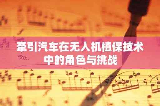 牵引汽车在无人机植保技术中的角色与挑战