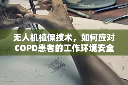 无人机植保技术，如何应对COPD患者的工作环境安全？
