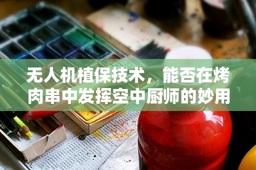 无人机植保技术，能否在烤肉串中发挥空中厨师的妙用？