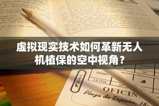 虚拟现实技术如何革新无人机植保的空中视角？