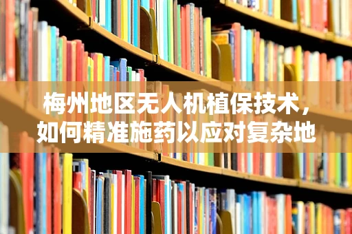 梅州地区无人机植保技术，如何精准施药以应对复杂地形？