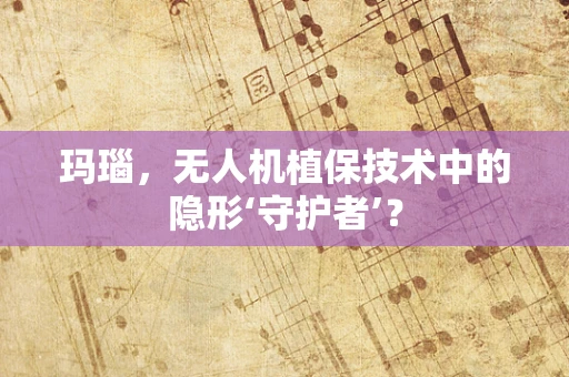玛瑙，无人机植保技术中的隐形‘守护者’？