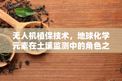 无人机植保技术，地球化学元素在土壤监测中的角色之问