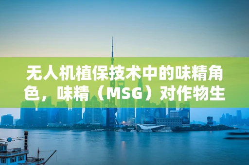 无人机植保技术中的味精角色，味精（MSG）对作物生长的微妙影响