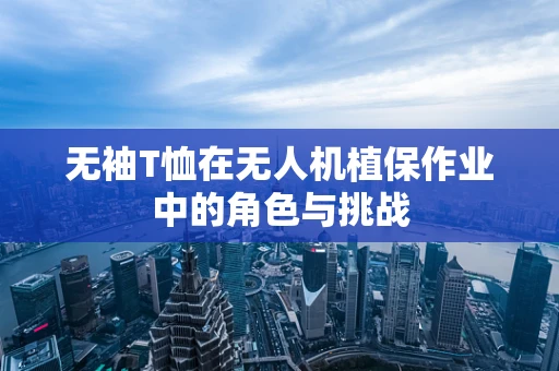 无袖T恤在无人机植保作业中的角色与挑战