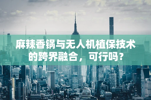 麻辣香锅与无人机植保技术的跨界融合，可行吗？