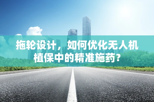 拖轮设计，如何优化无人机植保中的精准施药？