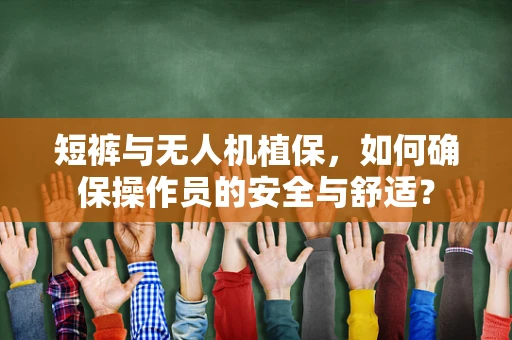 短裤与无人机植保，如何确保操作员的安全与舒适？