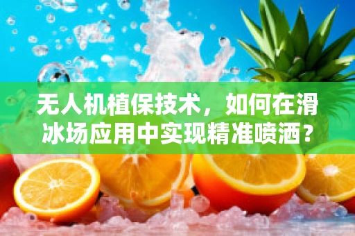 无人机植保技术，如何在滑冰场应用中实现精准喷洒？