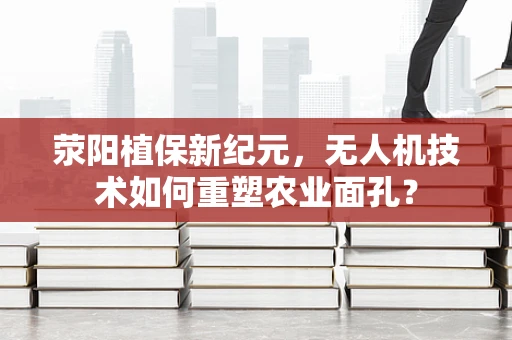荥阳植保新纪元，无人机技术如何重塑农业面孔？