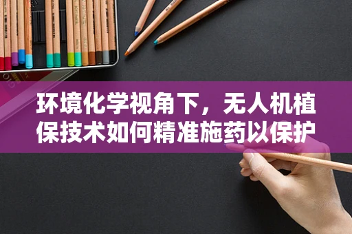 环境化学视角下，无人机植保技术如何精准施药以保护生态环境？