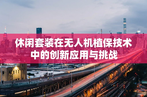 休闲套装在无人机植保技术中的创新应用与挑战