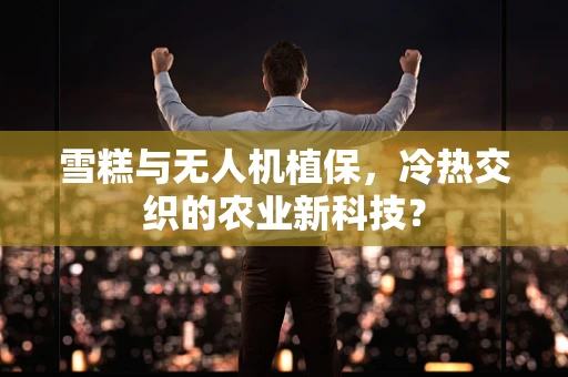 雪糕与无人机植保，冷热交织的农业新科技？