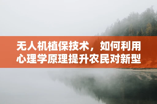 无人机植保技术，如何利用心理学原理提升农民对新型农业工具的接受度？