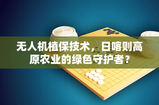 无人机植保技术，日喀则高原农业的绿色守护者？
