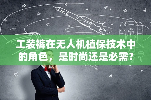 工装裤在无人机植保技术中的角色，是时尚还是必需？