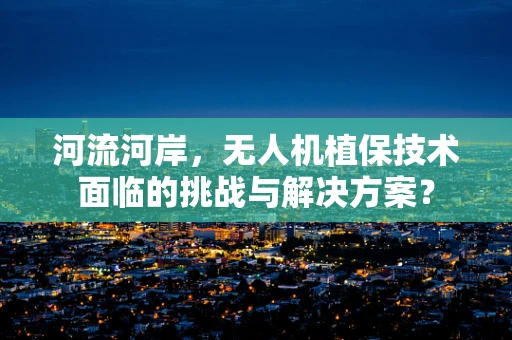河流河岸，无人机植保技术面临的挑战与解决方案？