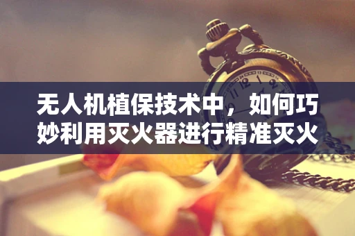无人机植保技术中，如何巧妙利用灭火器进行精准灭火？