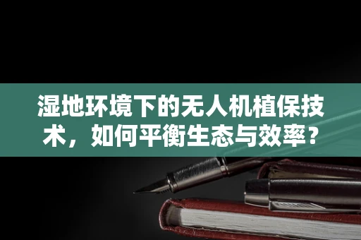 湿地环境下的无人机植保技术，如何平衡生态与效率？