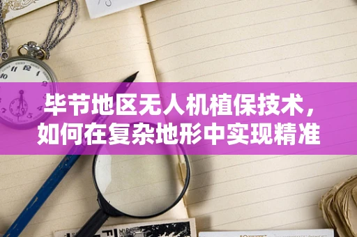 毕节地区无人机植保技术，如何在复杂地形中实现精准施药？