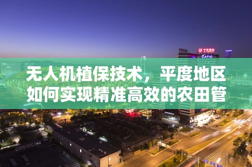 无人机植保技术，平度地区如何实现精准高效的农田管理？