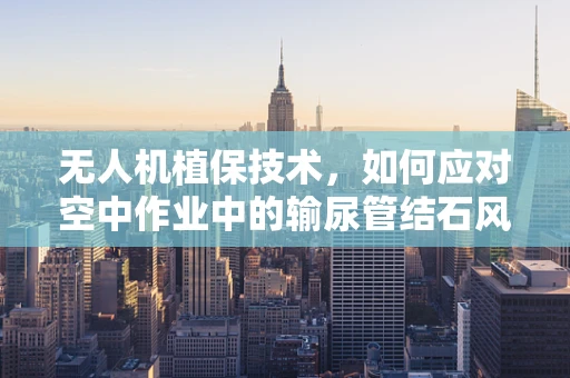 无人机植保技术，如何应对空中作业中的输尿管结石风险？