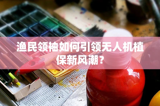 渔民领袖如何引领无人机植保新风潮？