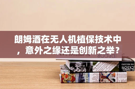 朗姆酒在无人机植保技术中，意外之缘还是创新之举？