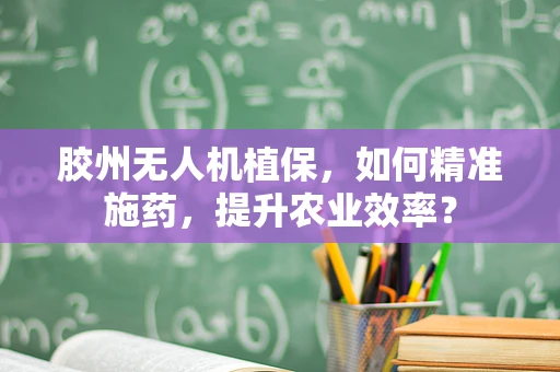 胶州无人机植保，如何精准施药，提升农业效率？