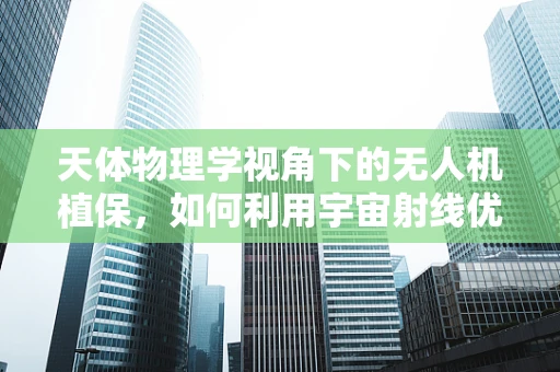 天体物理学视角下的无人机植保，如何利用宇宙射线优化作物监测？